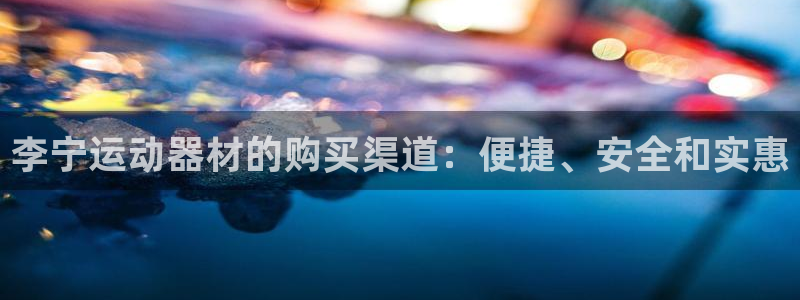 征途国际平台注册流程视频:李宁运动器材的购买渠道:便捷、安全